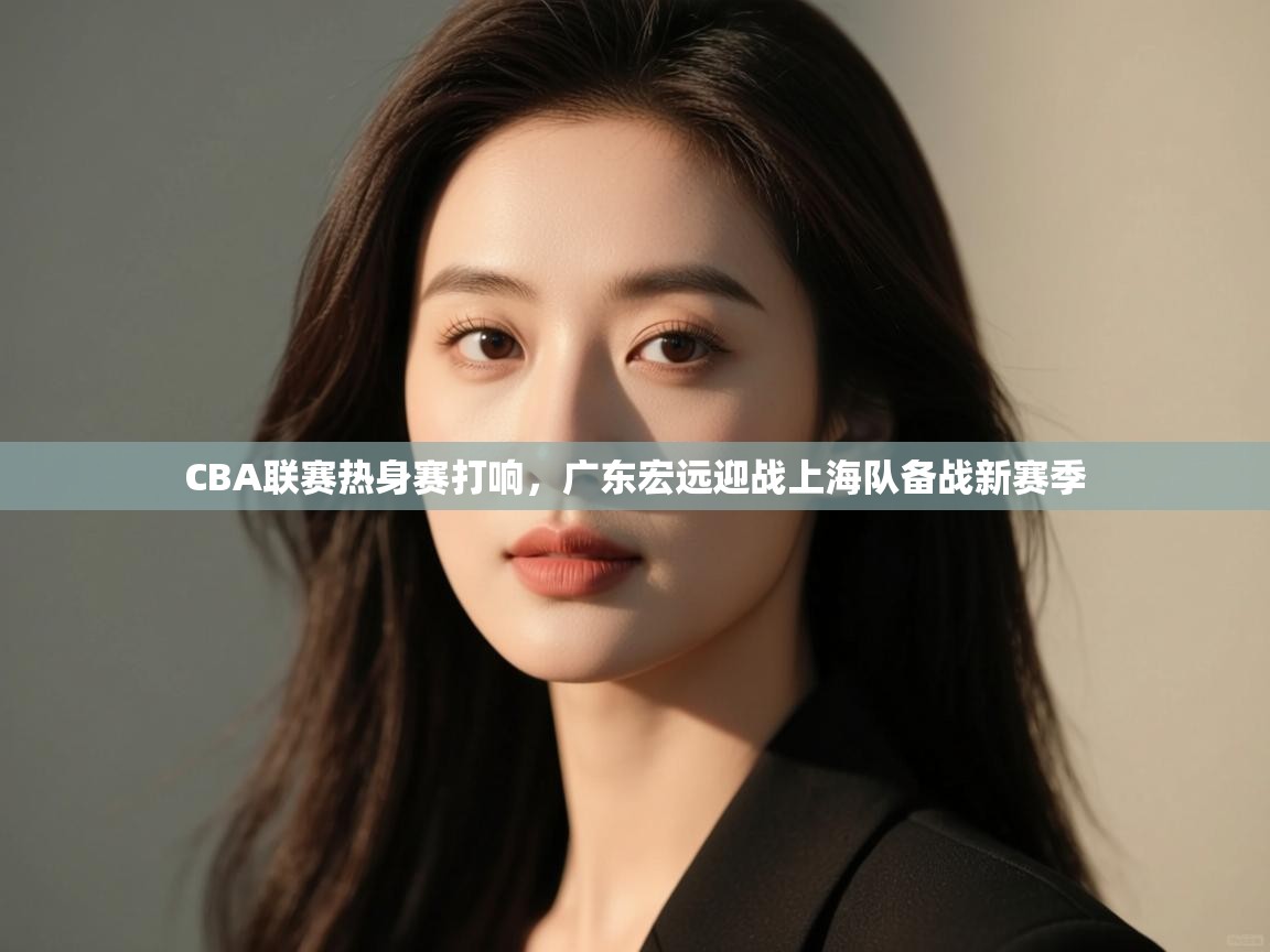 开云体育app评价-CBA联赛热身赛打响，广东宏远迎战上海队备战新赛季  第2张