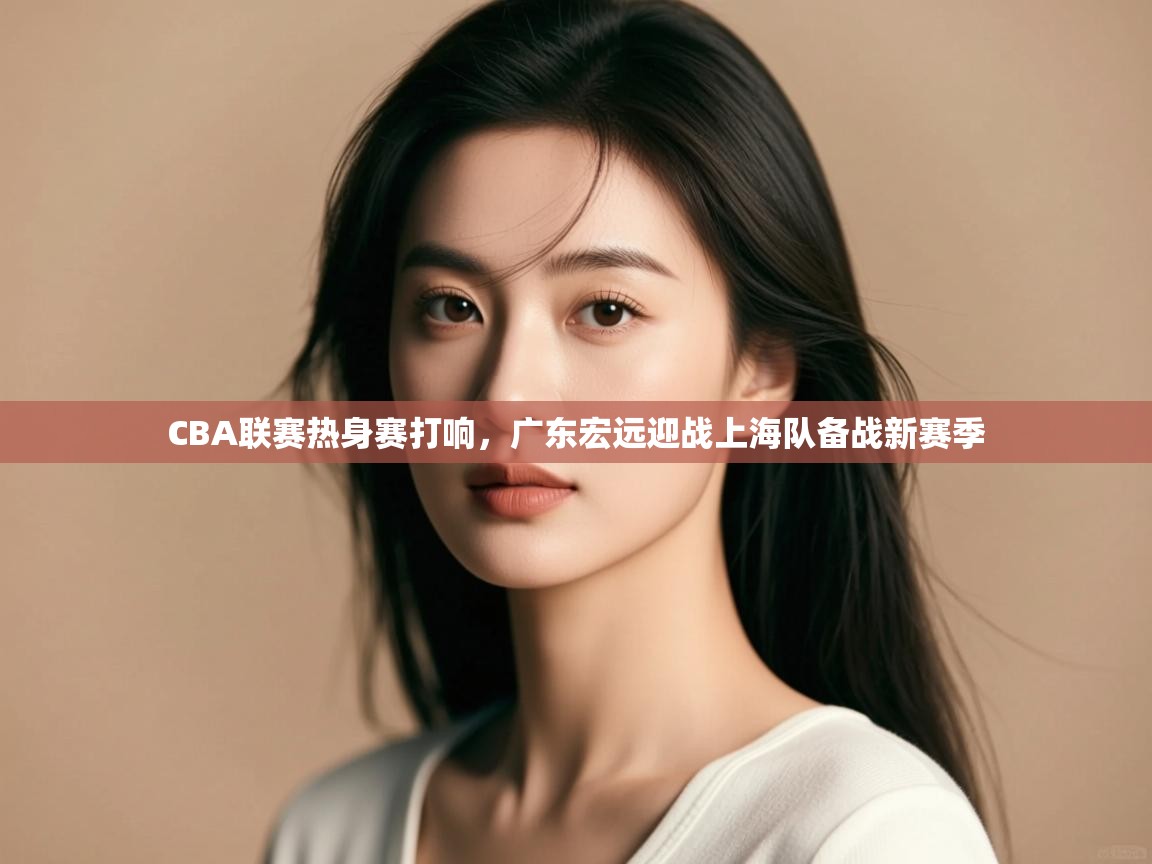 开云体育app评价-CBA联赛热身赛打响，广东宏远迎战上海队备战新赛季  第3张