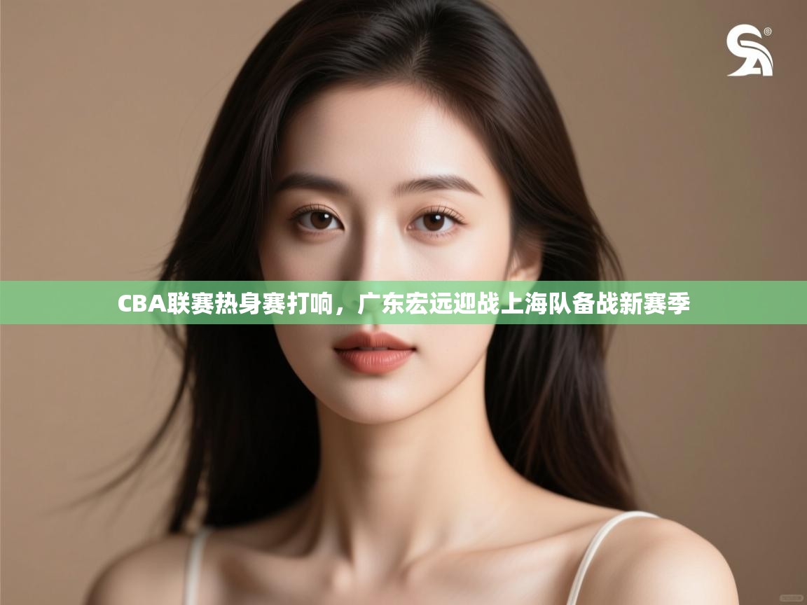 开云体育app评价-CBA联赛热身赛打响，广东宏远迎战上海队备战新赛季  第4张