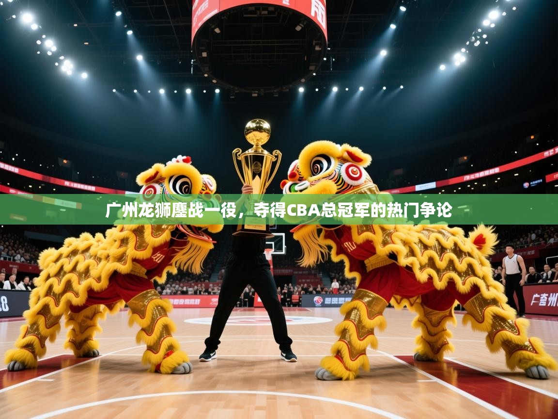 开云体育在线-广州龙狮鏖战一役,夺得CBA总冠军的热门争论  第2张
