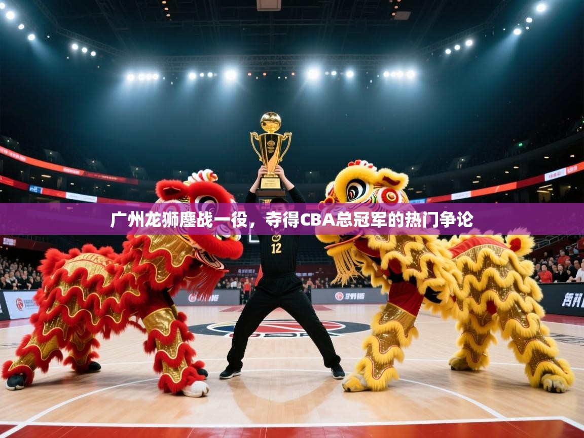 开云体育在线-广州龙狮鏖战一役,夺得CBA总冠军的热门争论  第4张