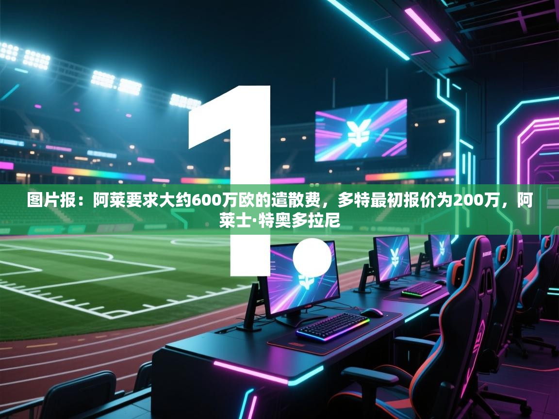 云开体育app登录入口-图片报:阿莱要求大约600万欧的遣散费,多特最初报价为200万,阿莱士·特奥多拉尼 第2张