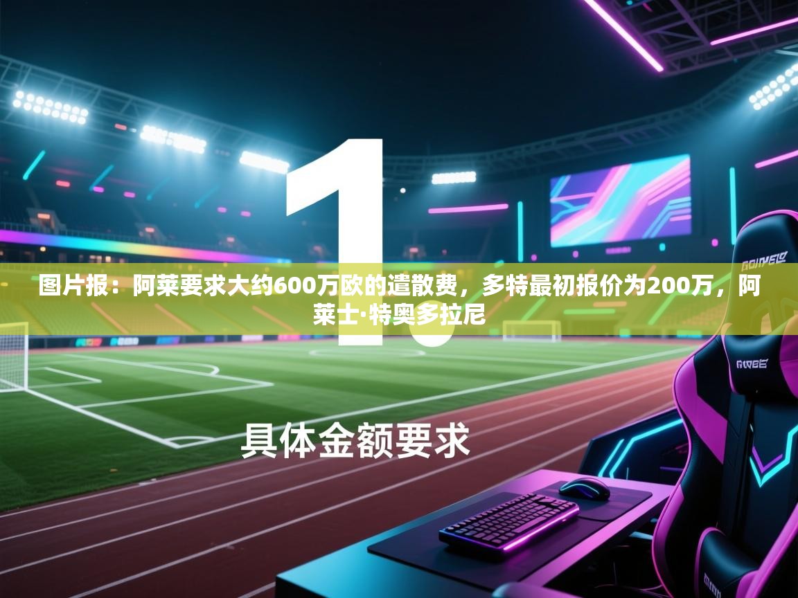 云开体育app登录入口-图片报:阿莱要求大约600万欧的遣散费,多特最初报价为200万,阿莱士·特奥多拉尼 第3张