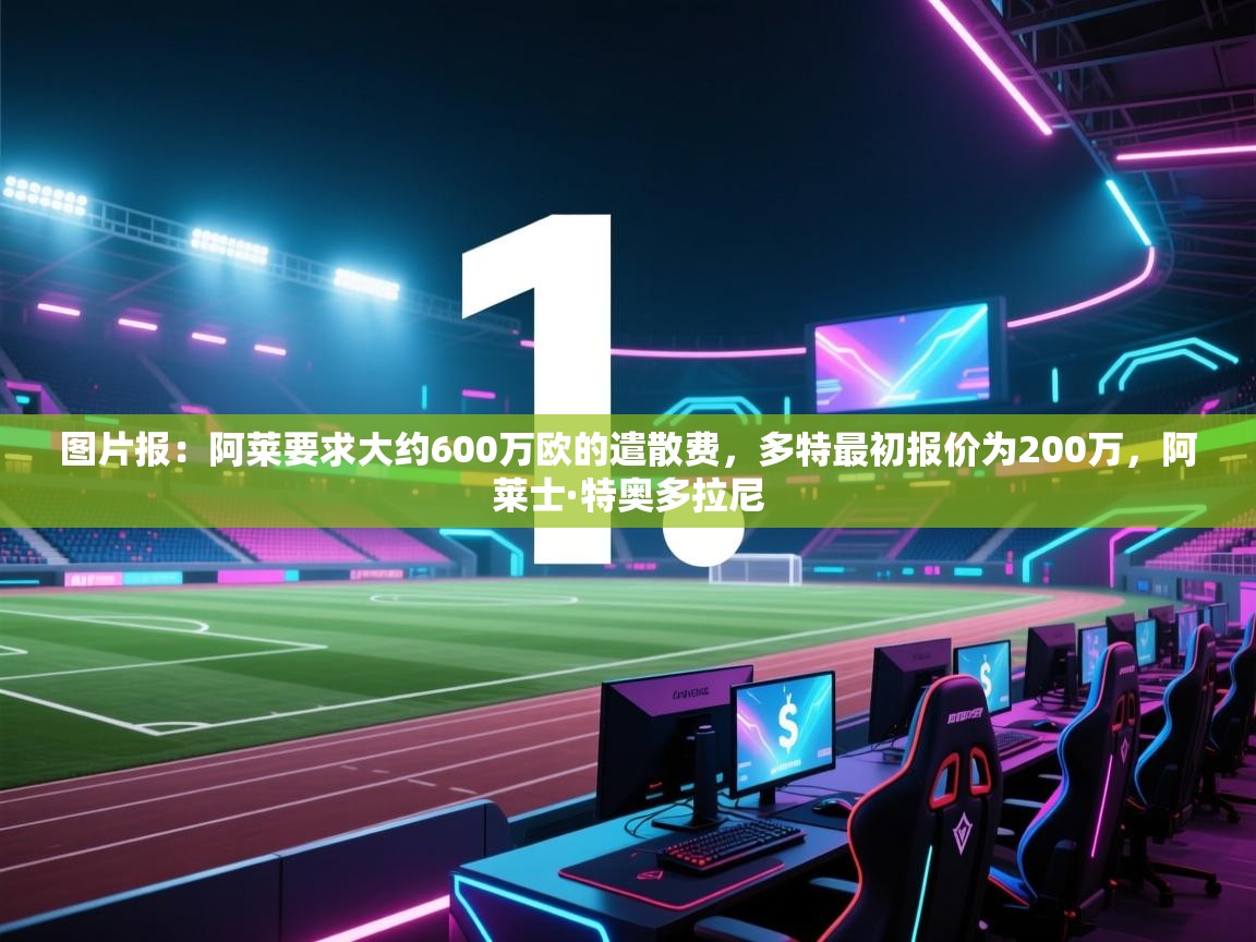 云开体育app登录入口-图片报:阿莱要求大约600万欧的遣散费,多特最初报价为200万,阿莱士·特奥多拉尼 第4张