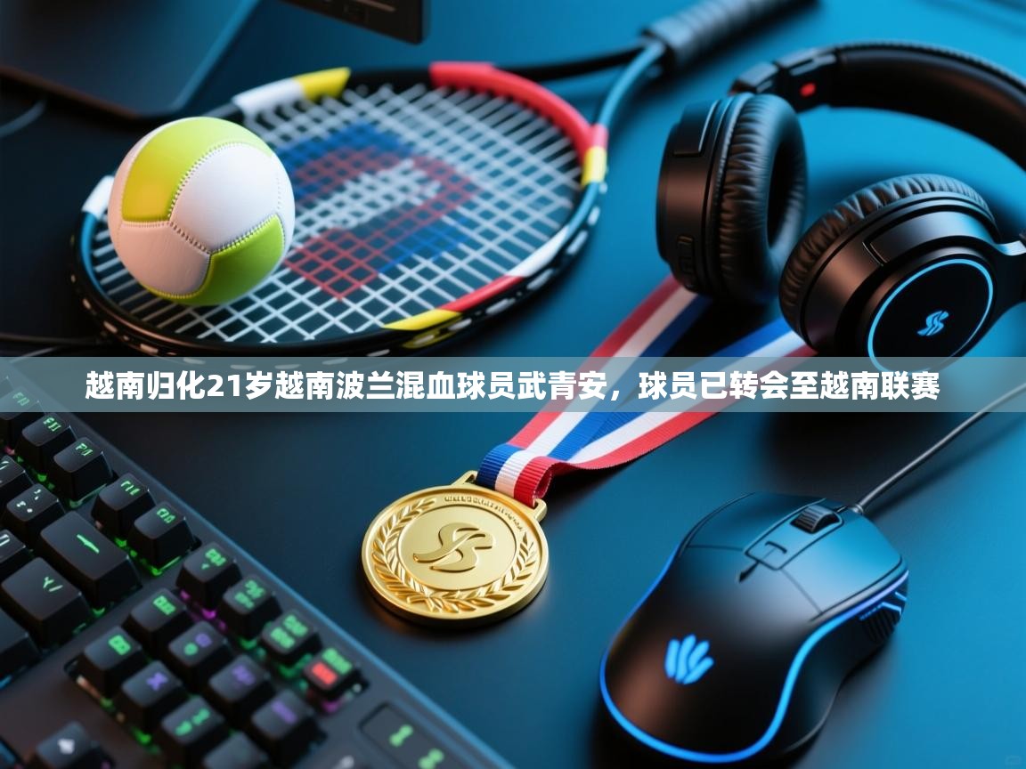 开云体育新人指引-越南归化21岁越南波兰混血球员武青安，球员已转会至越南联赛  第1张