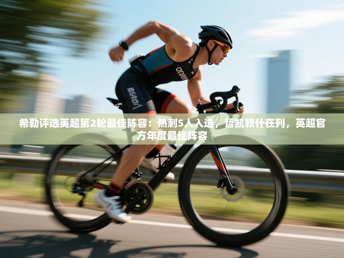 云开体育官网入口登录网页-希勒评选英超第2轮最佳阵容：热刺5人入选，哲凯赖什在列，英超官方年度最佳阵容  第2张