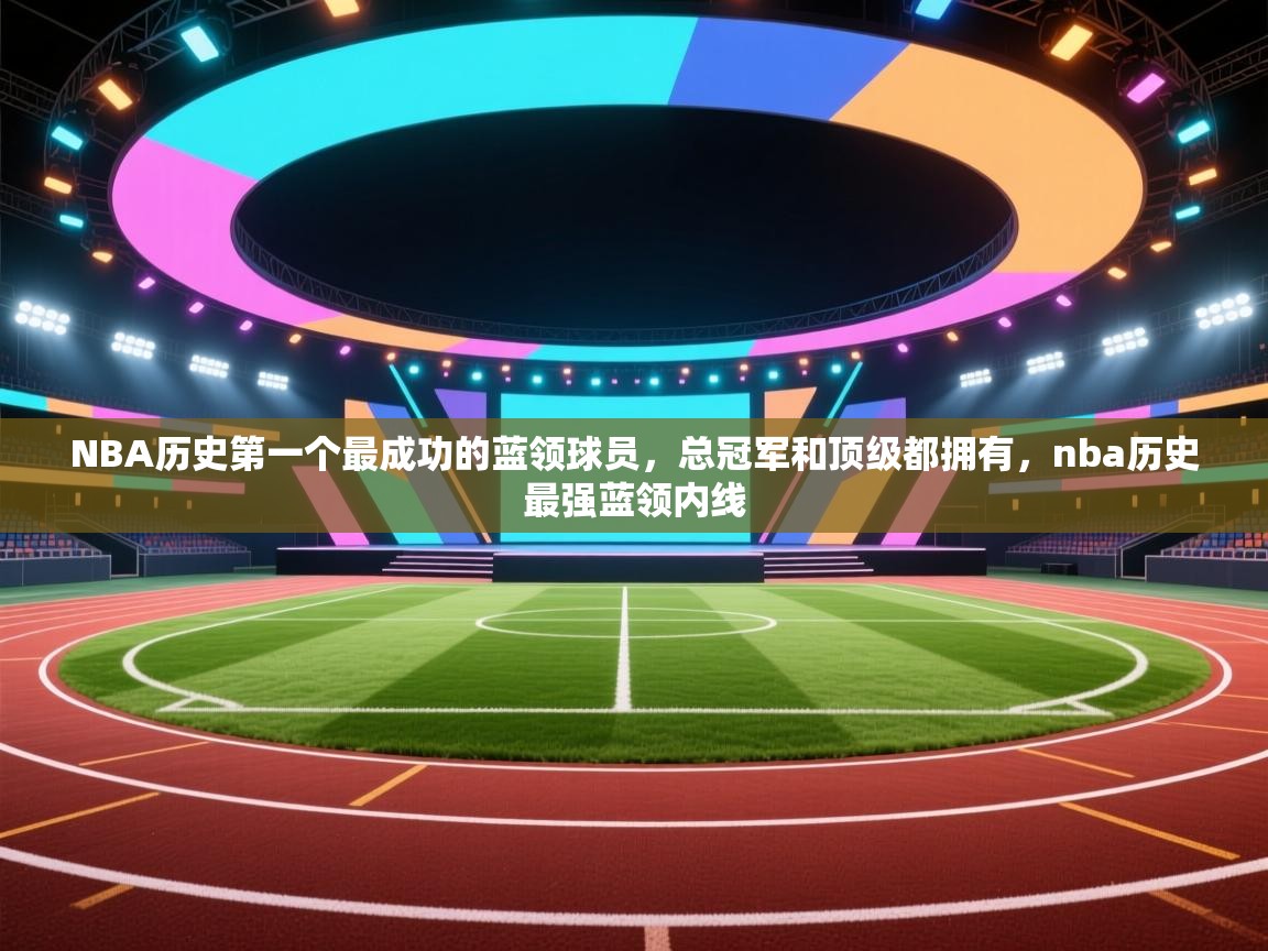 开云体育版本更新日志2025-NBA历史第一个最成功的蓝领球员，总冠军和顶级都拥有，nba历史最强蓝领内线  第4张