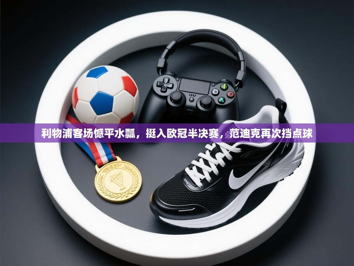 开云平台-利物浦客场憾平水瓢,挺入欧冠半决赛,范迪克再次挡点球 第3张