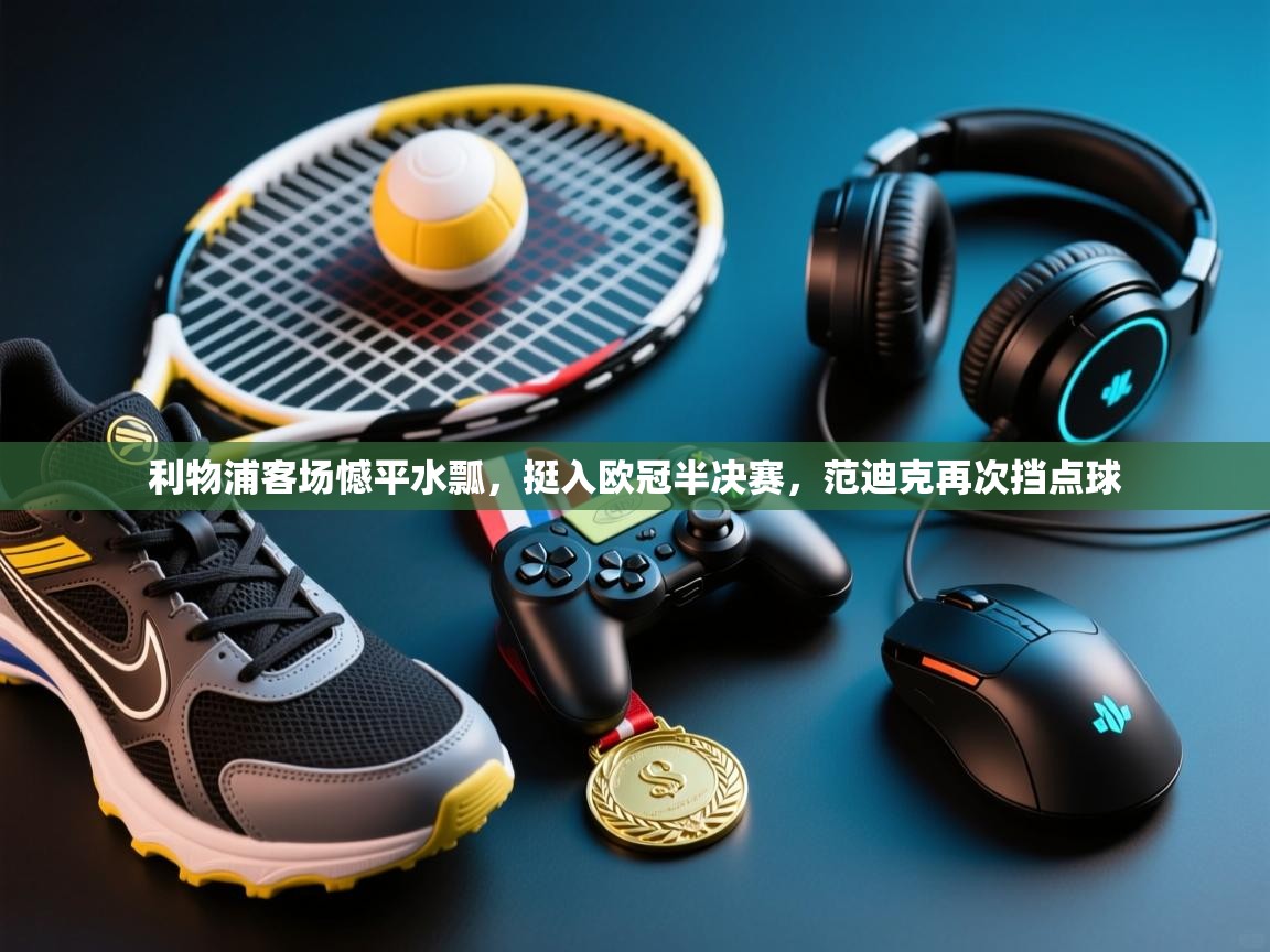 开云平台-利物浦客场憾平水瓢,挺入欧冠半决赛,范迪克再次挡点球 第4张