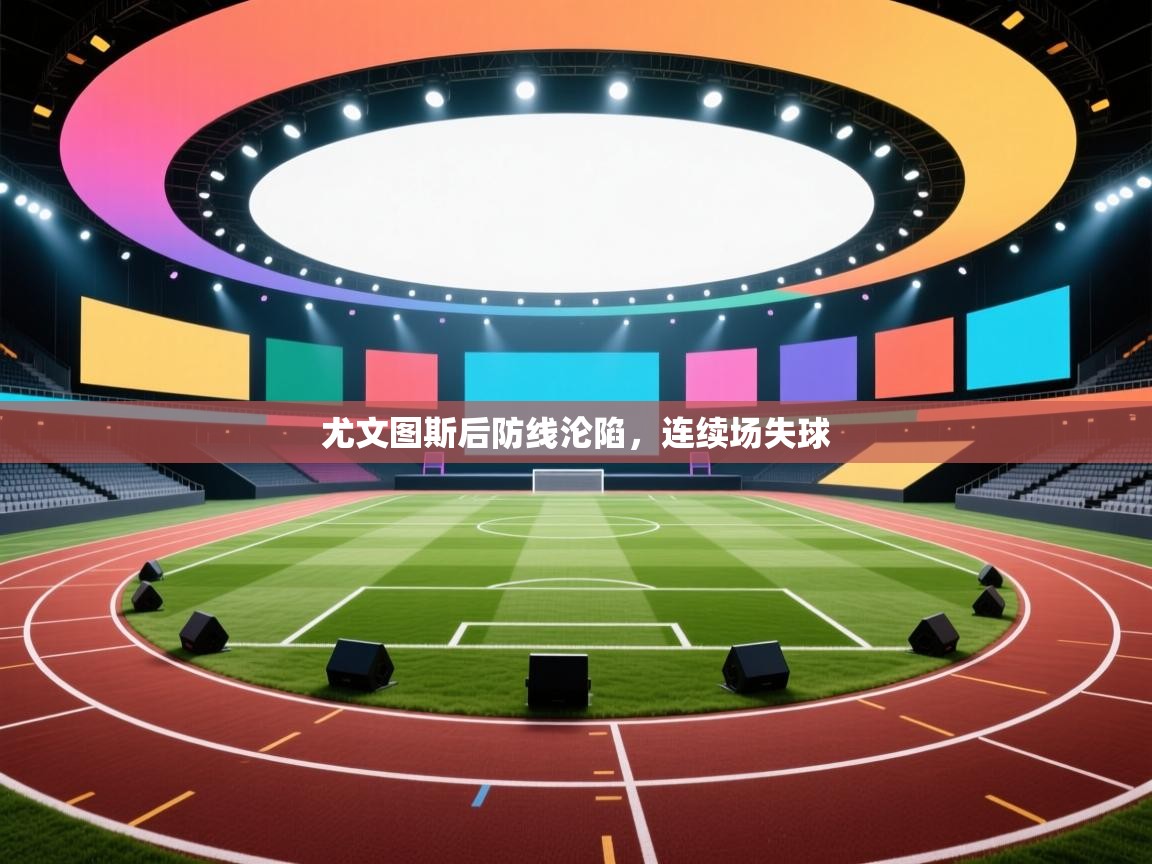 开云体育app官网入口-尤文图斯后防线沦陷,连续场失球 第3张