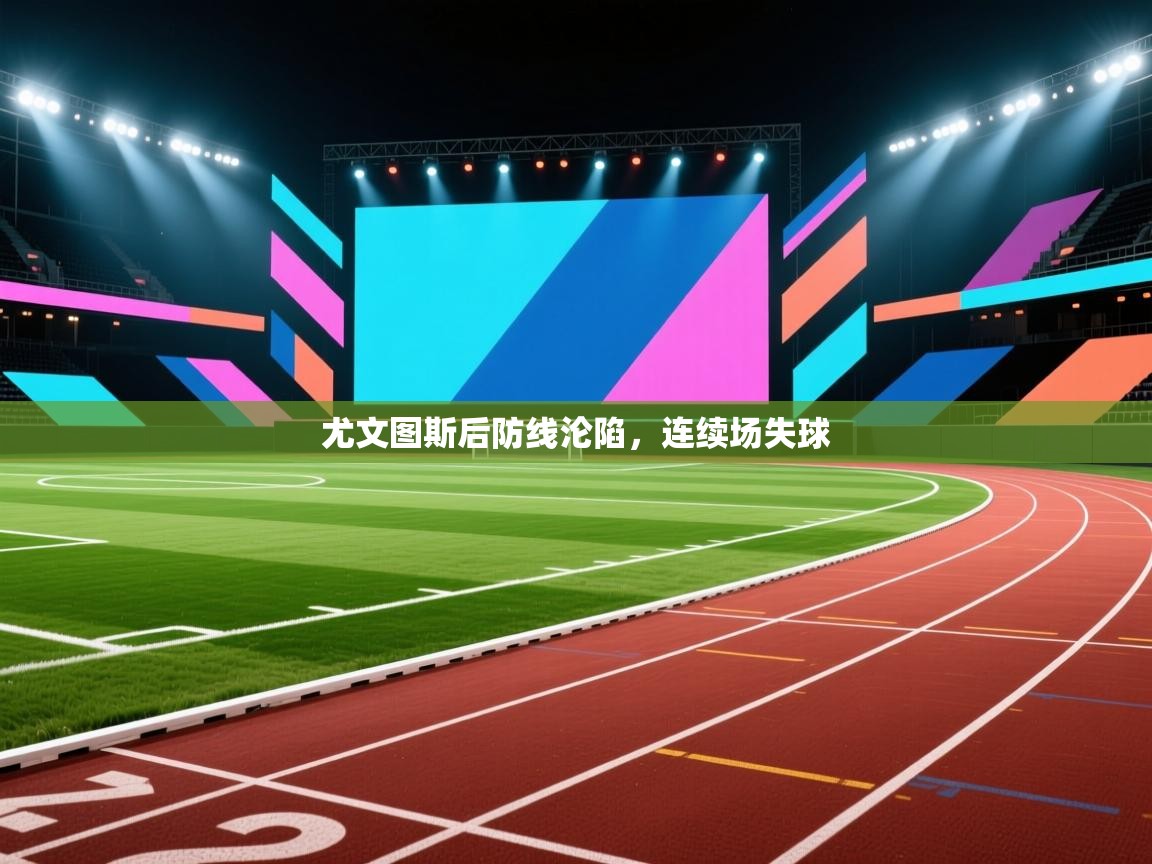 开云体育app官网入口-尤文图斯后防线沦陷,连续场失球 第4张