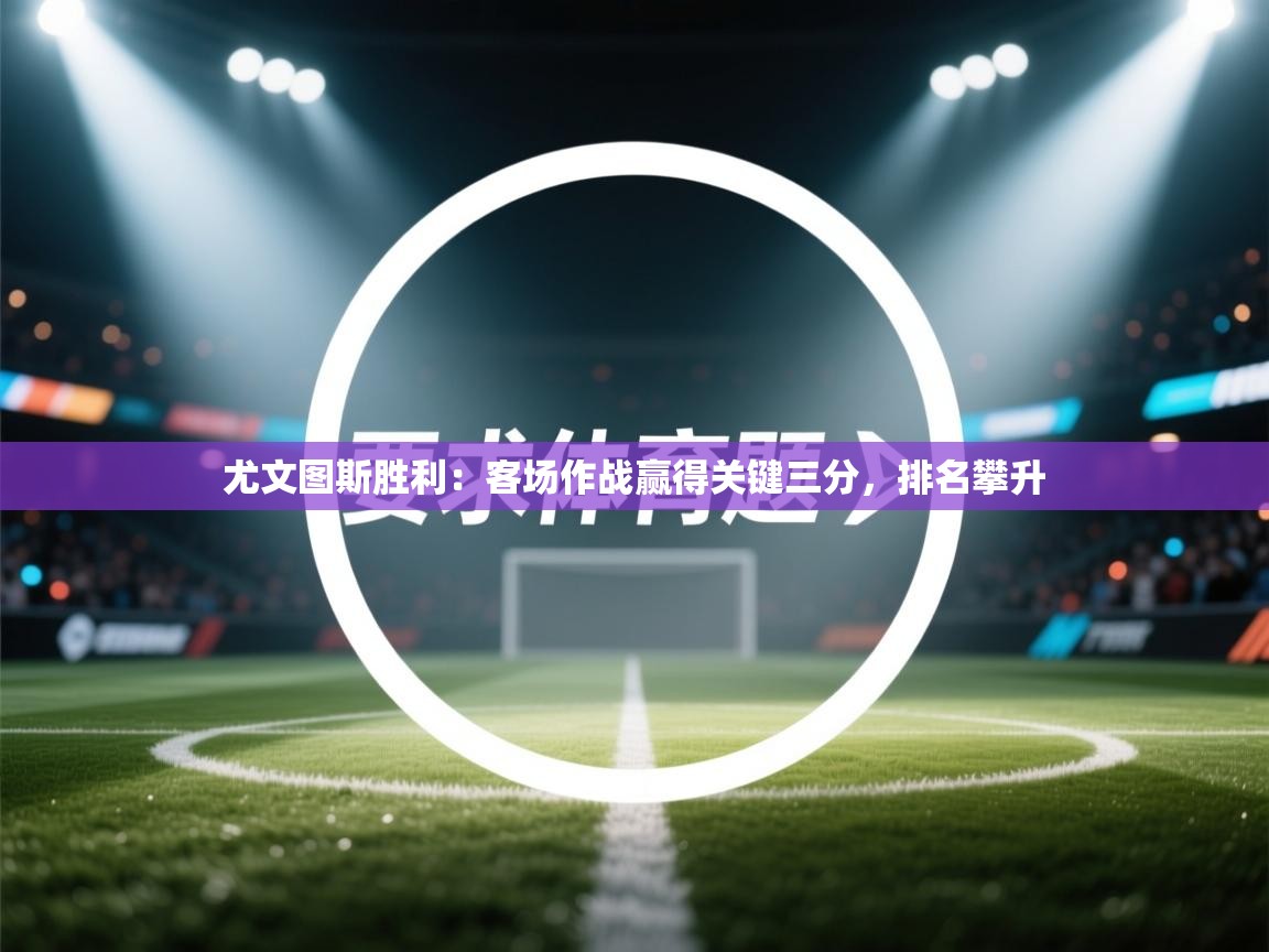 开云体育app下载链接-尤文图斯胜利：客场作战赢得关键三分，排名攀升  第2张